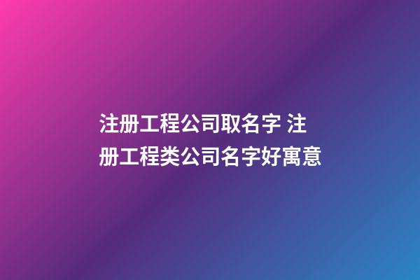 注册工程公司取名字 注册工程类公司名字好寓意-第1张-公司起名-玄机派